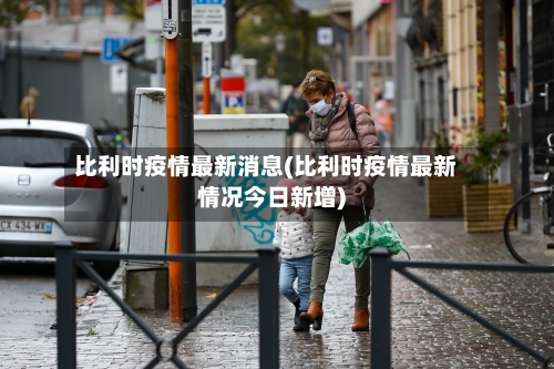 比利时疫情最新消息(比利时疫情最新情况今日新增)