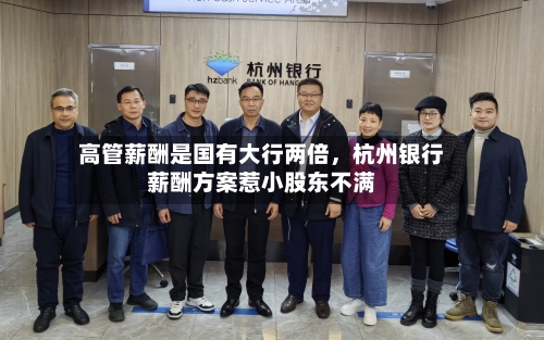 高管薪酬是国有大行两倍,杭州银行薪酬方案惹小股东不满