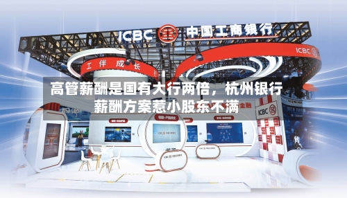 高管薪酬是国有大行两倍	，杭州银行薪酬方案惹小股东不满-第2张图片