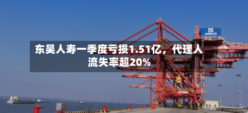 东吴人寿一季度亏损1.51亿，代理人流失率超20%