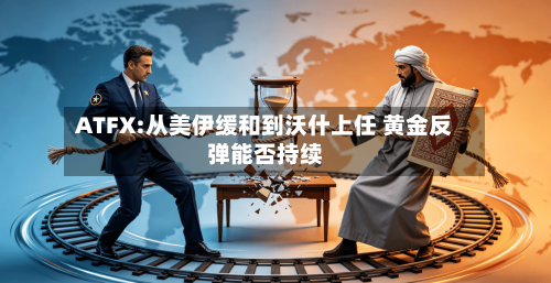 ATFX:从美伊缓和到沃什上任 黄金反弹能否持续-第2张图片