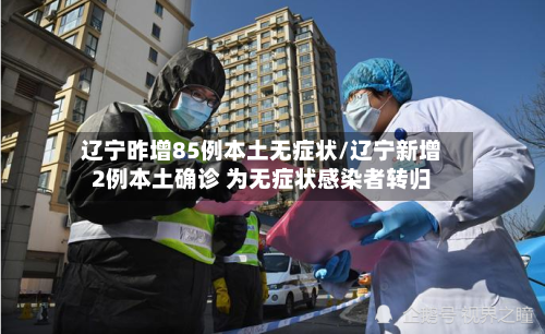 辽宁昨增85例本土无症状/辽宁新增2例本土确诊 为无症状感染者转归-第3张图片