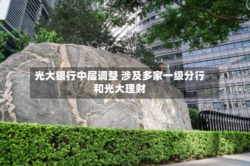 光大银行中层调整 涉及多家一级分行和光大理财-第2张图片