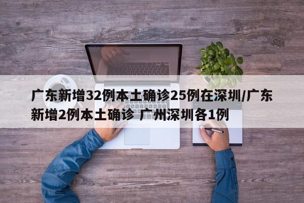 广东新增32例本土确诊25例在深圳/广东新增2例本土确诊 广州深圳各1例