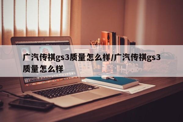 广汽传祺gs3质量怎么样/广汽传祺gs3质量怎么样