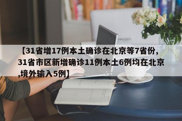 【31省增17例本土确诊在北京等7省份,31省市区新增确诊11例本土6例均在北京,境外输入5例】