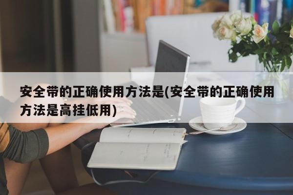 安全带的正确使用方法是(安全带的正确使用方法是高挂低用)