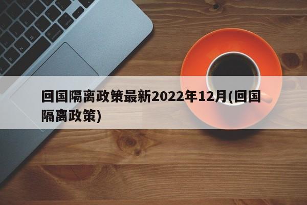 回国隔离政策最新2022年12月(回国 隔离政策)