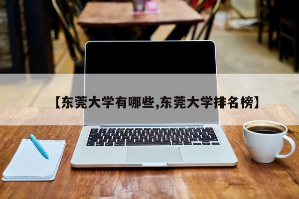 【东莞大学有哪些,东莞大学排名榜】
