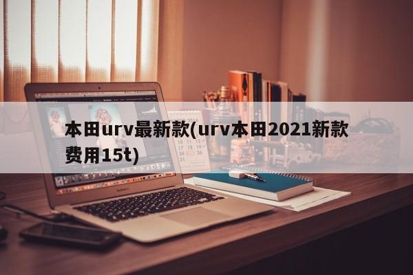 本田urv最新款(urv本田2021新款费用15t)