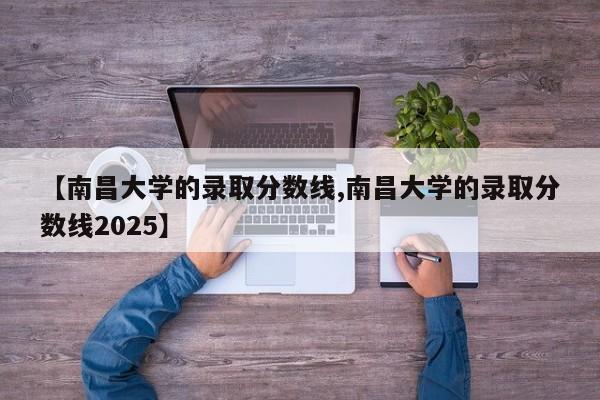 【南昌大学的录取分数线,南昌大学的录取分数线2025】