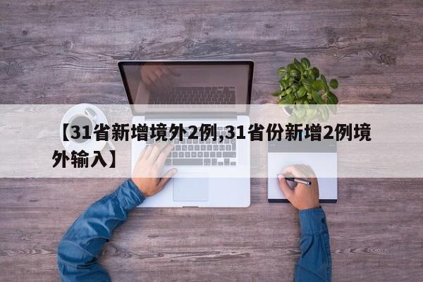 【31省新增境外2例,31省份新增2例境外输入】