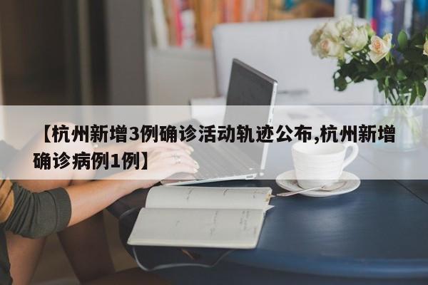 【杭州新增3例确诊活动轨迹公布,杭州新增确诊病例1例】