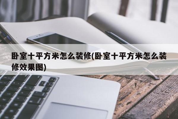 卧室十平方米怎么装修(卧室十平方米怎么装修效果图)