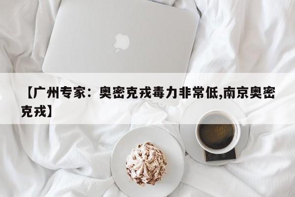 【广州专家：奥密克戎毒力非常低,南京奥密克戎】