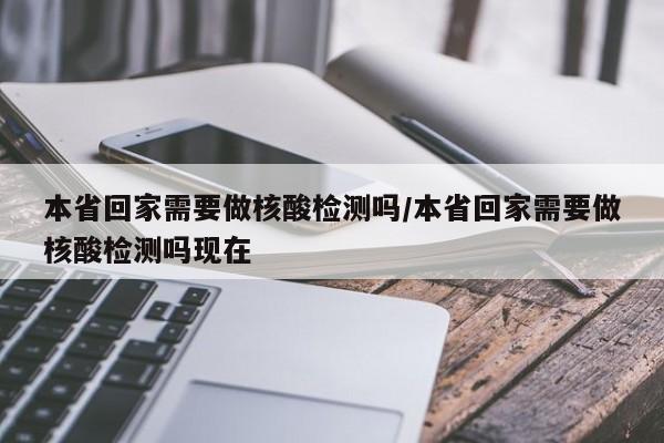 本省回家需要做核酸检测吗/本省回家需要做核酸检测吗现在