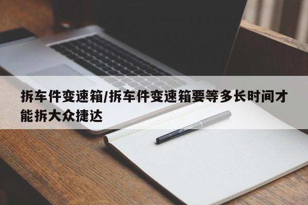 拆车件变速箱/拆车件变速箱要等多长时间才能拆大众捷达