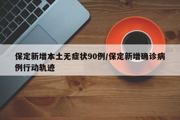 保定新增本土无症状90例/保定新增确诊病例行动轨迹
