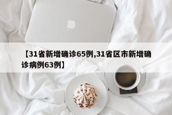 【31省新增确诊65例,31省区市新增确诊病例63例】
