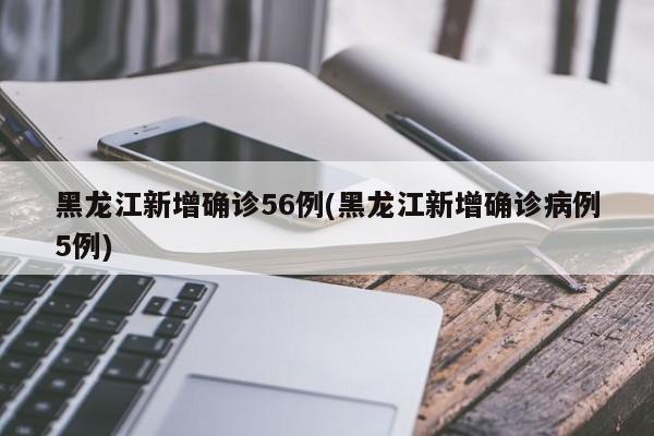 黑龙江新增确诊56例(黑龙江新增确诊病例5例)
