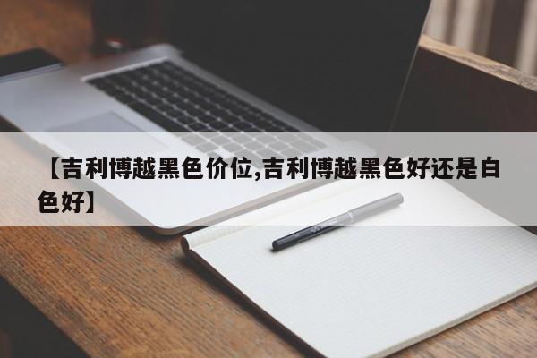 【吉利博越黑色价位,吉利博越黑色好还是白色好】