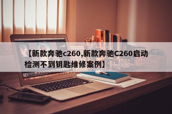 【新款奔驰c260,新款奔驰C260启动检测不到钥匙维修案例】