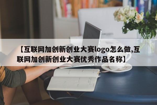 【互联网加创新创业大赛logo怎么做,互联网加创新创业大赛优秀作品名称】