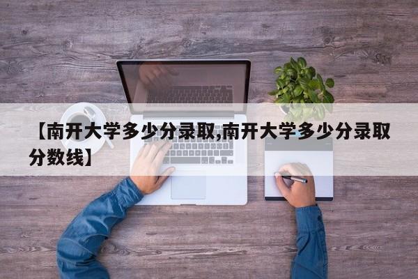 【南开大学多少分录取,南开大学多少分录取分数线】