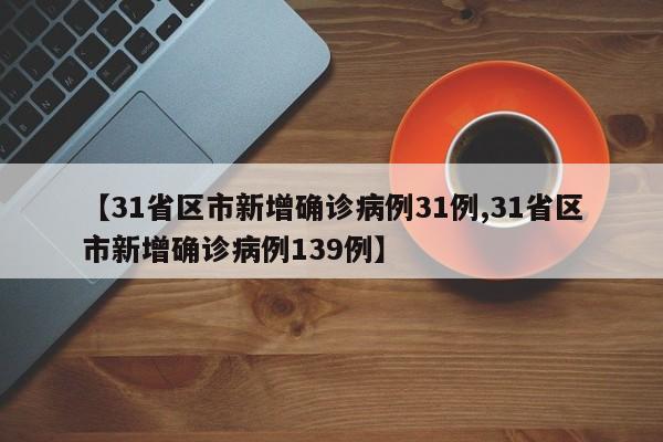 【31省区市新增确诊病例31例,31省区市新增确诊病例139例】