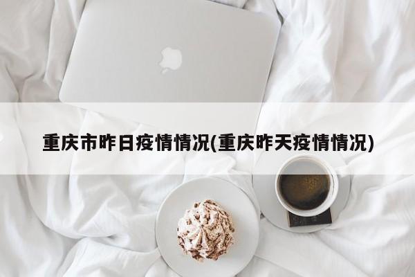 重庆市昨日疫情情况(重庆昨天疫情情况)
