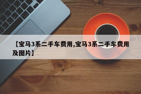 【宝马3系二手车费用,宝马3系二手车费用及图片】