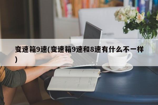 变速箱9速(变速箱9速和8速有什么不一样)