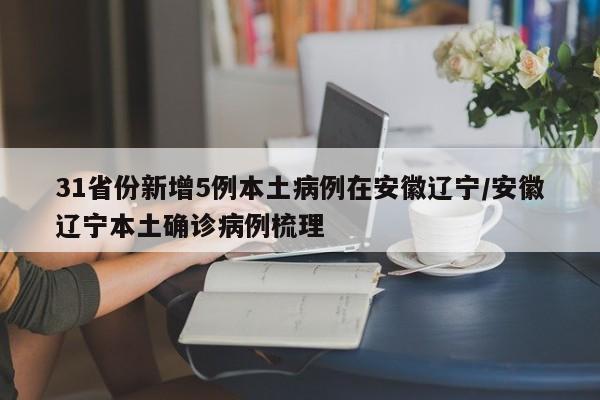 31省份新增5例本土病例在安徽辽宁/安徽辽宁本土确诊病例梳理