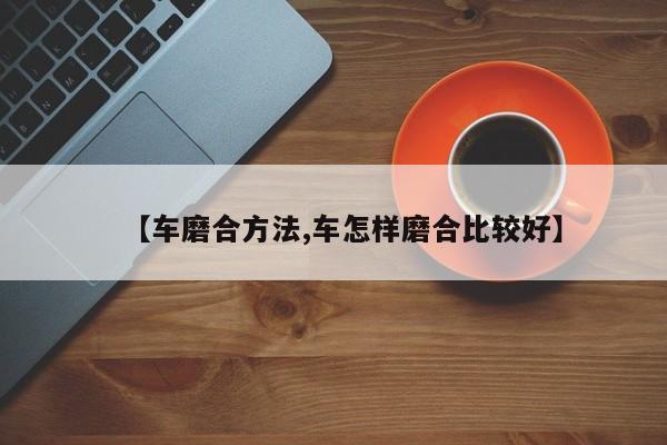 【车磨合方法,车怎样磨合比较好】