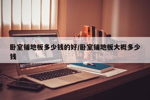 卧室铺地板多少钱的好/卧室铺地板大概多少钱