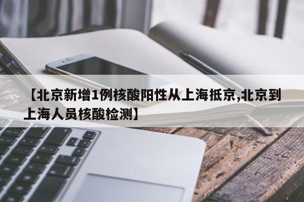【北京新增1例核酸阳性从上海抵京,北京到上海人员核酸检测】