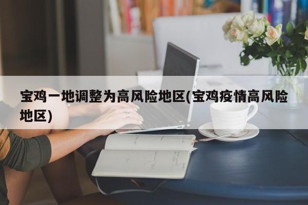 宝鸡一地调整为高风险地区(宝鸡疫情高风险地区)