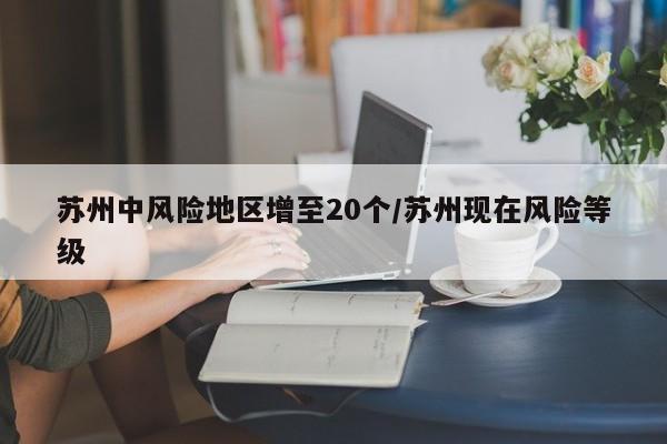 苏州中风险地区增至20个/苏州现在风险等级