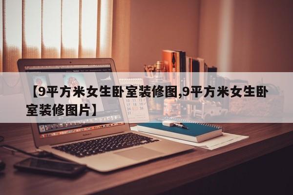 【9平方米女生卧室装修图,9平方米女生卧室装修图片】