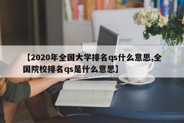【2020年全国大学排名qs什么意思,全国院校排名qs是什么意思】