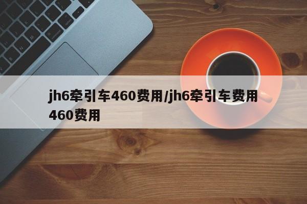 jh6牵引车460费用/jh6牵引车费用460费用