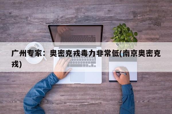广州专家：奥密克戎毒力非常低(南京奥密克戎)