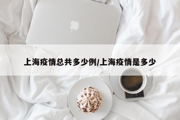 上海疫情总共多少例/上海疫情是多少