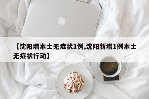 【沈阳增本土无症状1例,沈阳新增1例本土无症状行动】