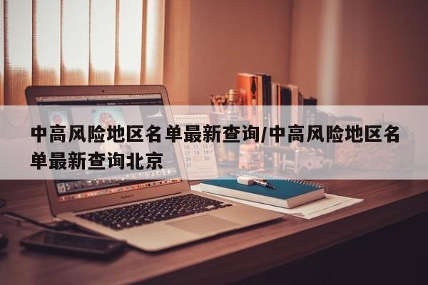 中高风险地区名单最新查询/中高风险地区名单最新查询北京