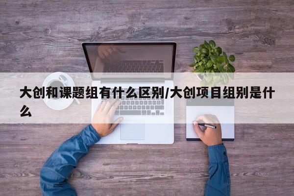大创和课题组有什么区别/大创项目组别是什么
