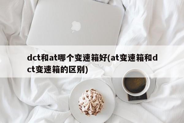 dct和at哪个变速箱好(at变速箱和dct变速箱的区别)