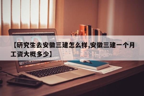 【研究生去安徽三建怎么样,安徽三建一个月工资大概多少】