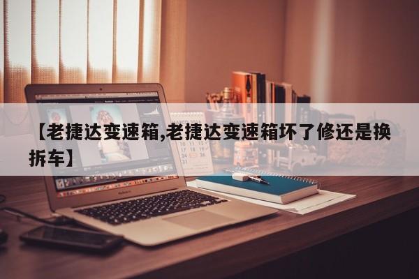 【老捷达变速箱,老捷达变速箱坏了修还是换拆车】