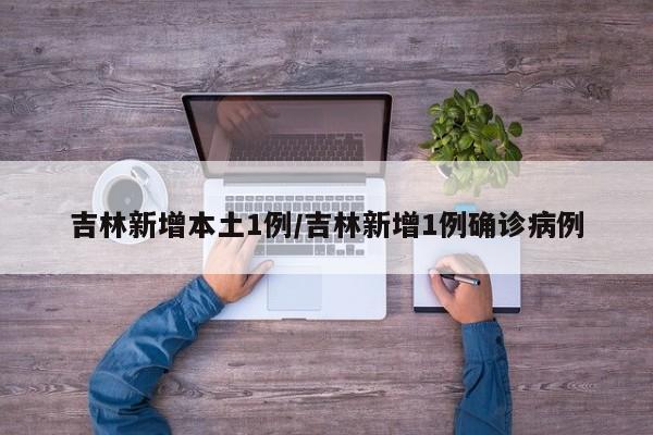 吉林新增本土1例/吉林新增1例确诊病例